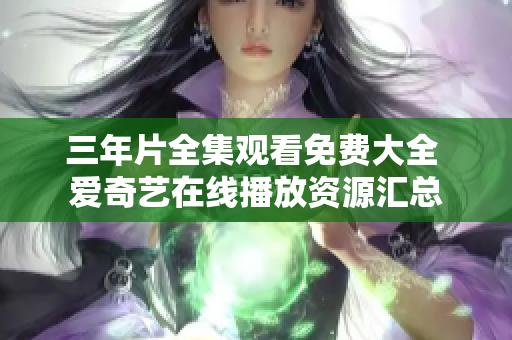 三年片全集觀看免費(fèi)大全 愛(ài)奇藝在線(xiàn)播放資源匯總