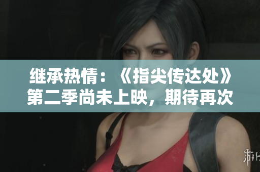 繼承熱情：《指尖傳達處》第二季尚未上映，期待再次點燃心中的熱情