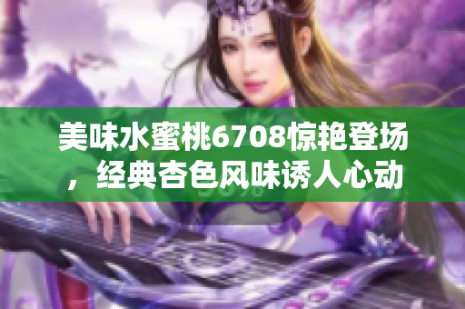 美味水蜜桃6708驚艷登場，經典杏色風味誘人心動