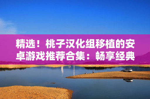 精選！桃子漢化組移植的安卓游戲推薦合集：暢享經(jīng)典游戲，盡在你的手機上！
