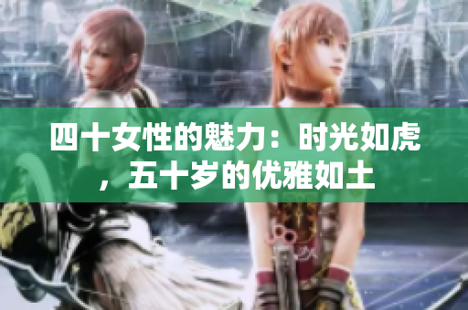 四十女性的魅力：時光如虎，五十歲的優(yōu)雅如土