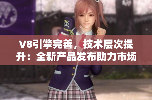 V8引擎完善，技術(shù)層次提升：全新產(chǎn)品發(fā)布助力市場競爭