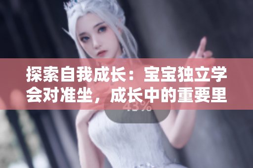 探索自我成長：寶寶獨立學(xué)會對準(zhǔn)坐，成長中的重要里程碑