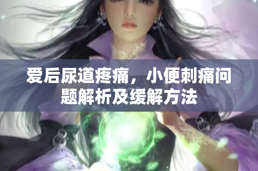 愛后尿道疼痛，小便刺痛問題解析及緩解方法