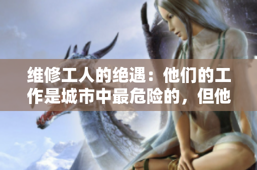維修工人的絕遇：他們的工作是城市中最危險的，但他們卻很少被人注意到