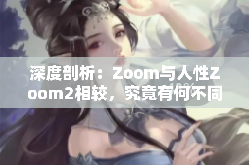 深度剖析：Zoom與人性Zoom2相較，究竟有何不同？