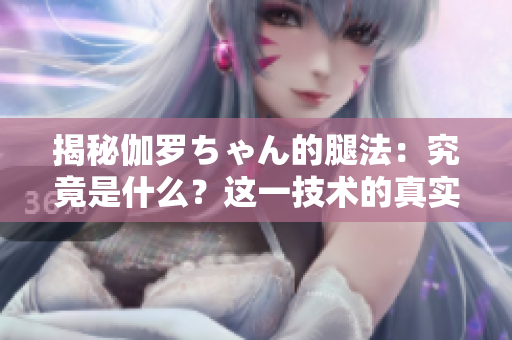 揭秘伽羅ちゃん的腿法：究竟是什么？這一技術(shù)的真實含義和功效解析