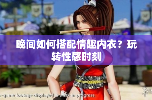 晚間如何搭配情趣內(nèi)衣？玩轉(zhuǎn)性感時(shí)刻