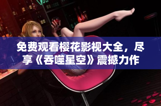 免費(fèi)觀看櫻花影視大全，盡享《吞噬星空》震撼力作