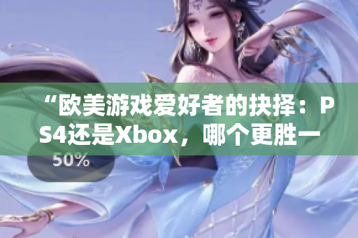 “歐美游戲愛好者的抉擇：PS4還是Xbox，哪個(gè)更勝一籌？”
