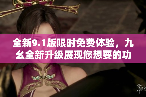 全新9.1版限時(shí)免費(fèi)體驗(yàn)，九幺全新升級展現(xiàn)您想要的功能
