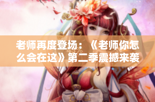 老師再度登場：《老師你怎么會(huì)在這》第二季震撼來襲
