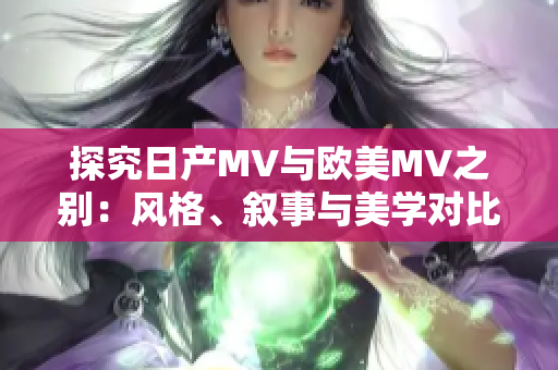 探究日產(chǎn)MV與歐美MV之別：風(fēng)格、敘事與美學(xué)對比分析