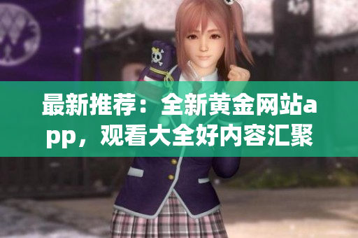 最新推薦：全新黃金網(wǎng)站app，觀看大全好內(nèi)容匯聚