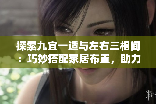 探索九宜一適與左右三相間：巧妙搭配家居布置，助力空間煥然一新