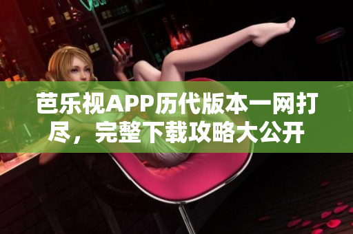 芭樂(lè)視APP歷代版本一網(wǎng)打盡，完整下載攻略大公開