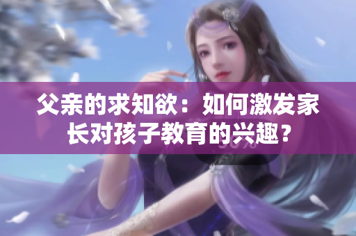 父親的求知欲：如何激發(fā)家長(zhǎng)對(duì)孩子教育的興趣？