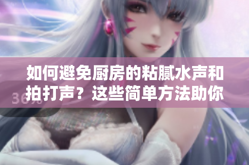 如何避免廚房的粘膩水聲和拍打聲？這些簡(jiǎn)單方法助你輕松應(yīng)對(duì)