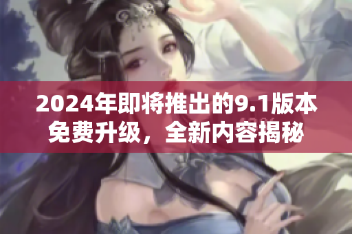 2024年即將推出的9.1版本免費(fèi)升級(jí)，全新內(nèi)容揭秘