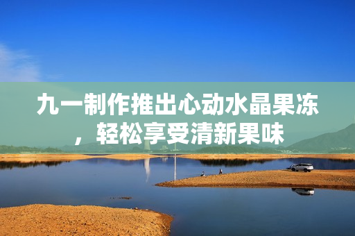 九一制作推出心動(dòng)水晶果凍，輕松享受清新果味