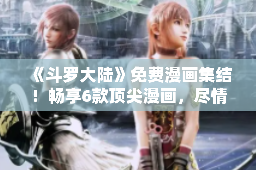 《斗羅大陸》免費(fèi)漫畫集結(jié)！暢享6款頂尖漫畫，盡情暢讀！