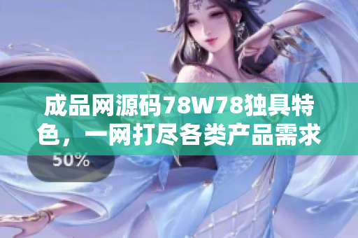 成品網(wǎng)源碼78W78獨(dú)具特色，一網(wǎng)打盡各類產(chǎn)品需求