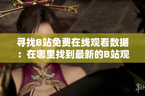 尋找B站免費在線觀看數(shù)據(jù)：在哪里找到最新的B站觀看人數(shù)信息？