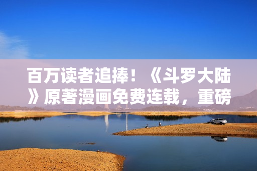 百萬(wàn)讀者追捧！《斗羅大陸》原著漫畫(huà)免費(fèi)連載，重磅推薦！