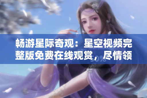 暢游星際奇觀：星空視頻完整版免費(fèi)在線(xiàn)觀賞，盡情領(lǐng)略宇宙壯觀景象！