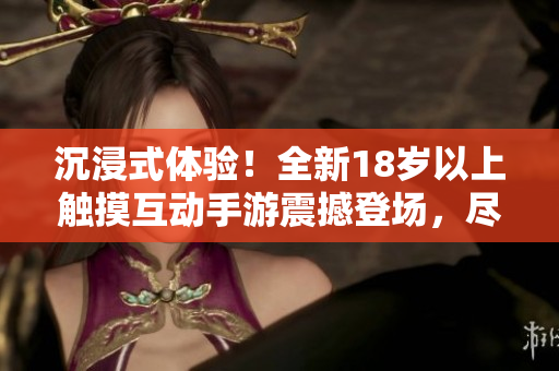沉浸式體驗(yàn)！全新18歲以上觸摸互動(dòng)手游震撼登場(chǎng)，盡享創(chuàng)新玩法與精彩冒險(xiǎn)