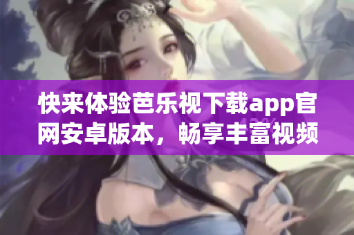 快來體驗(yàn)芭樂視下載app官網(wǎng)安卓版本，暢享豐富視頻資源