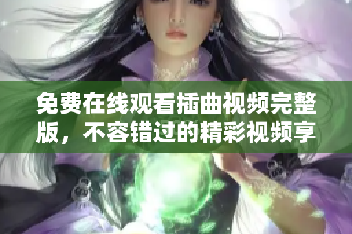 免費(fèi)在線觀看插曲視頻完整版，不容錯(cuò)過的精彩視頻享受