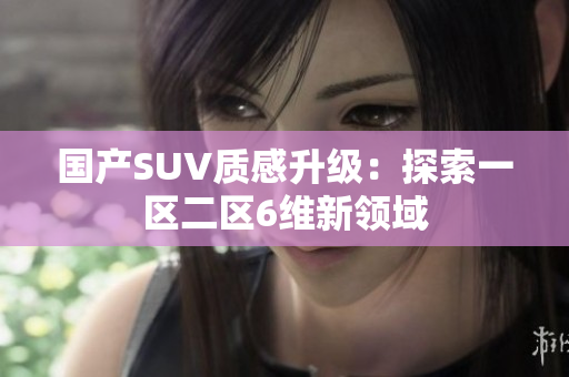 國產(chǎn)SUV質(zhì)感升級(jí)：探索一區(qū)二區(qū)6維新領(lǐng)域