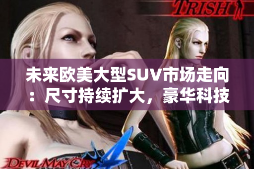 未來歐美大型SUV市場(chǎng)走向：尺寸持續(xù)擴(kuò)大，豪華科技成為主流 tend.