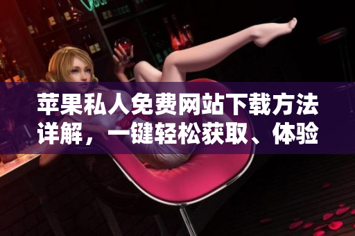 蘋果私人免費(fèi)網(wǎng)站下載方法詳解，一鍵輕松獲取、體驗(yàn)無障礙