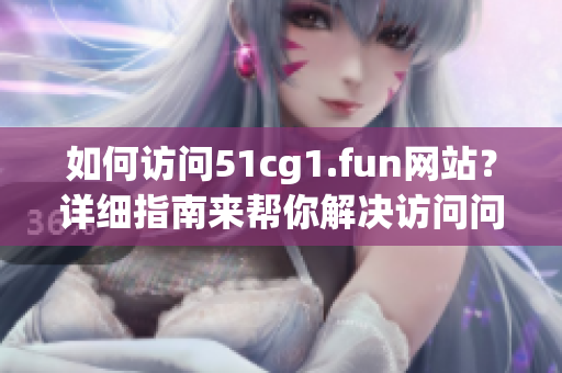 如何訪問51cg1.fun網(wǎng)站？詳細(xì)指南來幫你解決訪問問題