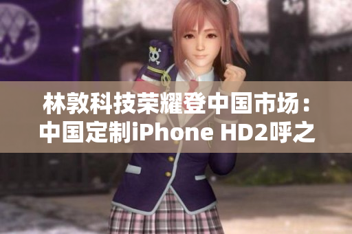 林敦科技榮耀登中國(guó)市場(chǎng)：中國(guó)定制iPhone HD2呼之欲出