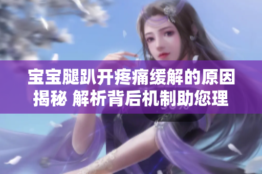 寶寶腿趴開(kāi)疼痛緩解的原因揭秘 解析背后機(jī)制助您理解