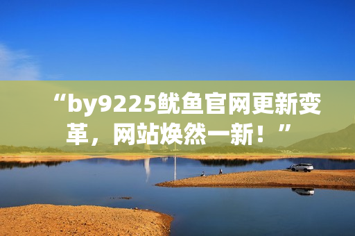 “by9225魷魚(yú)官網(wǎng)更新變革，網(wǎng)站煥然一新！”