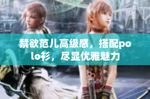 禁欲范兒高級(jí)感，搭配polo衫，盡顯優(yōu)雅魅力