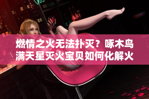 燃情之火無法撲滅？啄木鳥滿天星滅火寶貝如何化解火災(zāi)危機？
