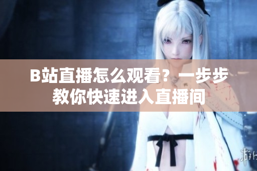 B站直播怎么觀看？一步步教你快速進入直播間