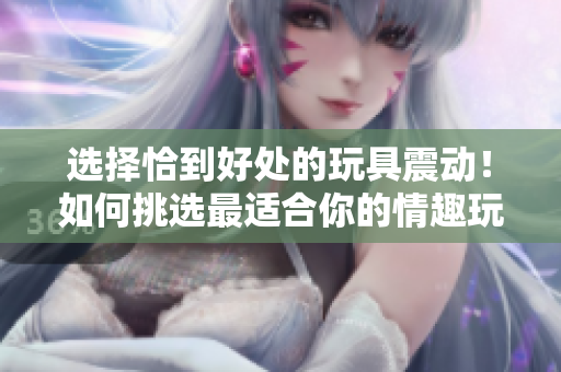 選擇恰到好處的玩具震動(dòng)！如何挑選最適合你的情趣玩具？