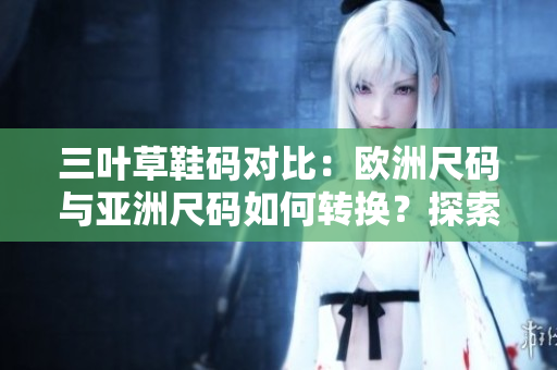 三葉草鞋碼對(duì)比：歐洲尺碼與亞洲尺碼如何轉(zhuǎn)換？探索跨大陸尺碼換算的秘密