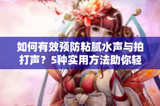 如何有效預(yù)防粘膩水聲與拍打聲？5種實(shí)用方法助你輕松解決水聲困擾！