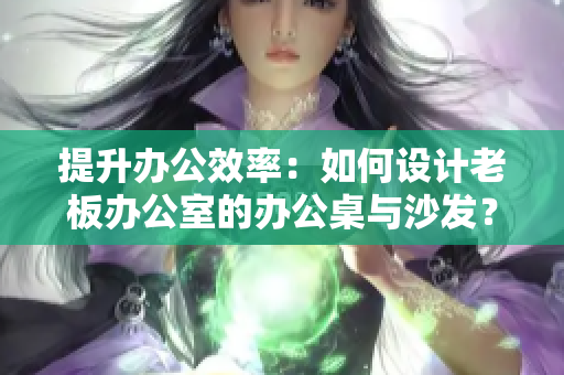 提升辦公效率：如何設(shè)計(jì)老板辦公室的辦公桌與沙發(fā)？