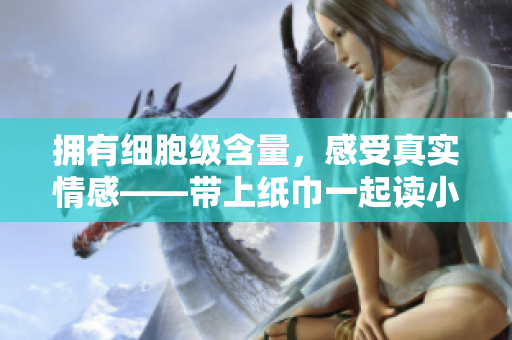 擁有細(xì)胞級含量，感受真實(shí)情感——帶上紙巾一起讀小說