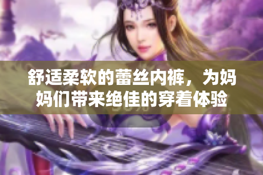 舒適柔軟的蕾絲內(nèi)褲，為媽媽們帶來絕佳的穿著體驗(yàn)