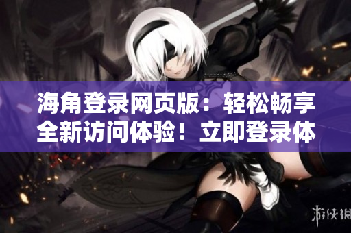 海角登錄網(wǎng)頁版：輕松暢享全新訪問體驗(yàn)！立即登錄體驗(yàn)海量資源！