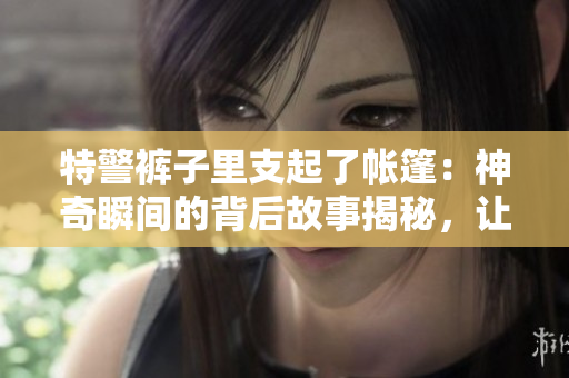 特警褲子里支起了帳篷：神奇瞬間的背后故事揭秘，讓你震驚的原因